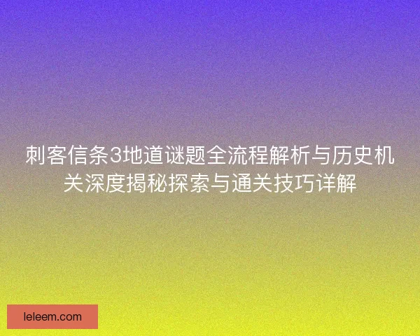 刺客信条3地道谜题全流程解析与历史机关深度揭秘探索与通关技巧详解