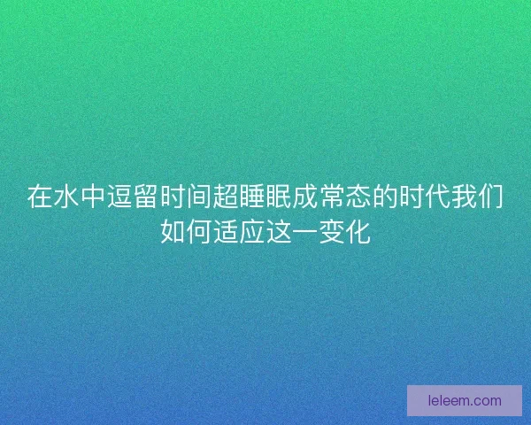 在水中逗留时间超睡眠成常态的时代我们如何适应这一变化