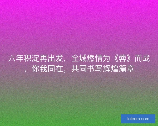 六年积淀再出发,全城燃情为《蓉》而战,你我同在,共同书写辉煌篇章 六年积淀再出发,全城燃情为《蓉》而战,你我同在,共同书写辉煌篇章