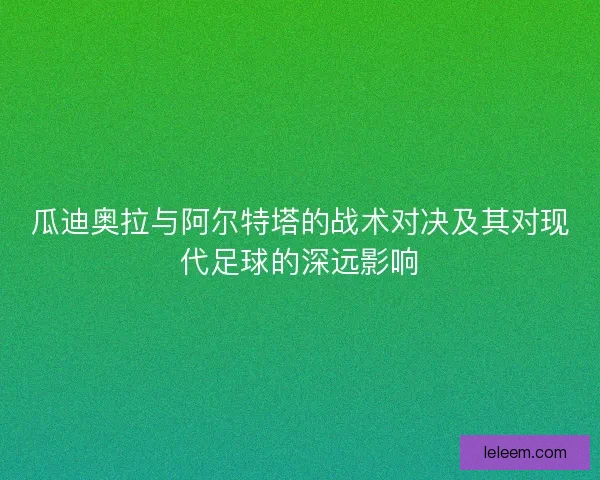 瓜迪奥拉与阿尔特塔的战术对决及其对现代足球的深远影响
