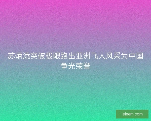 苏炳添突破极限跑出亚洲飞人风采为中国争光荣誉 苏炳添突破极限跑出亚洲飞人风采为中国争光荣誉