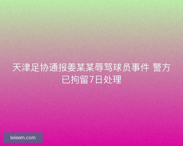 天津足协通报姜某某辱骂球员事件 警方已拘留7日处理 天津足协通报姜某某辱骂球员事件 警方已拘留7日处理