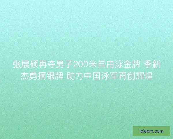 张展硕再夺男子200米自由泳金牌 季新杰勇摘银牌 助力中国泳军再创辉煌 张展硕再夺男子200米自由泳金牌 季新杰勇摘银牌 助力中国泳军再创辉煌