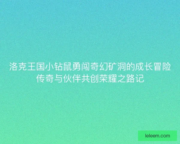 洛克王国小钻鼠勇闯奇幻矿洞的成长冒险传奇与伙伴共创荣耀之路记