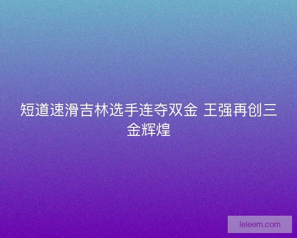 短道速滑吉林选手连夺双金 王强再创三金辉煌