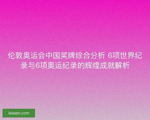 伦敦奥运会中国奖牌综合分析 6项世界纪录与6项奥运纪录的辉煌成就解析 伦敦奥运会中国奖牌综合分析 6项世界纪录与6项奥运纪录的辉煌成就解析