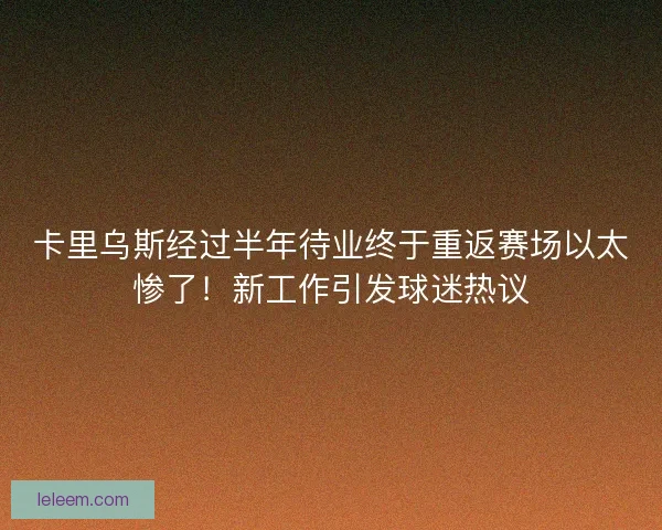 卡里乌斯经过半年待业终于重返赛场以太惨了!新工作引发球迷热议 卡里乌斯经过半年待业终于重返赛场以太惨了!新工作引发球迷热议