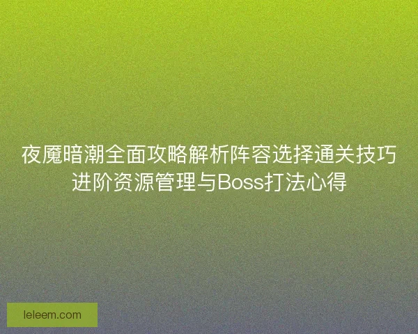 夜魇暗潮全面攻略解析阵容选择通关技巧进阶资源管理与Boss打法心得 夜魇暗潮全面攻略解析阵容选择通关技巧进阶资源管理与Boss打法心得