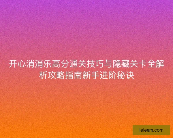开心消消乐高分通关技巧与隐藏关卡全解析攻略指南新手进阶秘诀