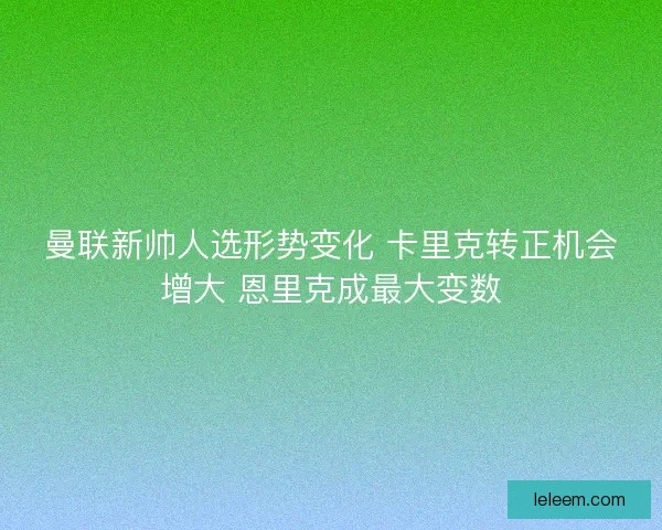曼联新帅人选形势变化 卡里克转正机会增大 恩里克成最大变数