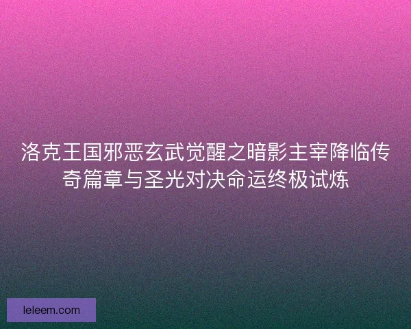 洛克王国邪恶玄武觉醒之暗影主宰降临传奇篇章与圣光对决命运终极试炼