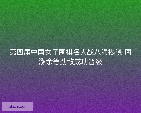 第四届中国女子围棋名人战八强揭晓 周泓余等劲敌成功晋级