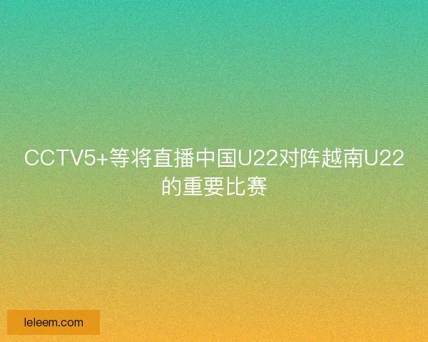 CCTV5+等将直播中国U22对阵越南U22的重要比赛