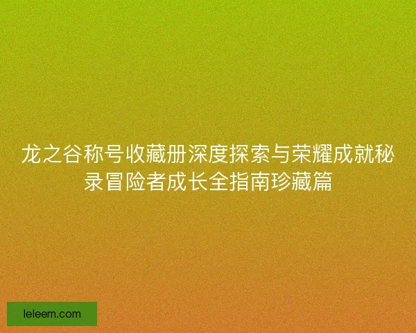 龙之谷称号收藏册深度探索与荣耀成就秘录冒险者成长全指南珍藏篇