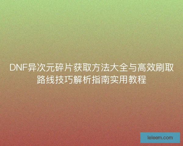 DNF异次元碎片获取方法大全与高效刷取路线技巧解析指南实用教程