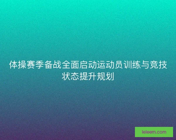 体操赛季备战全面启动运动员训练与竞技状态提升规划 体操赛季备战全面启动运动员训练与竞技状态提升规划
