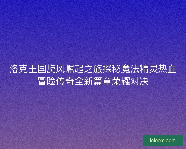洛克王国旋风崛起之旅探秘魔法精灵热血冒险传奇全新篇章荣耀对决
