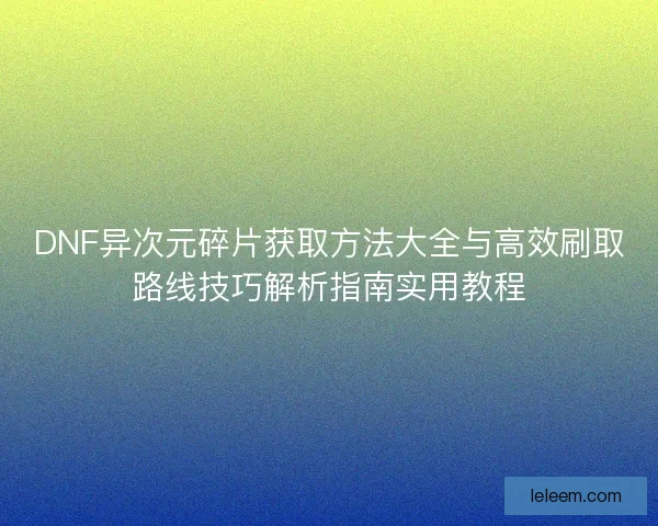 DNF异次元碎片获取方法大全与高效刷取路线技巧解析指南实用教程