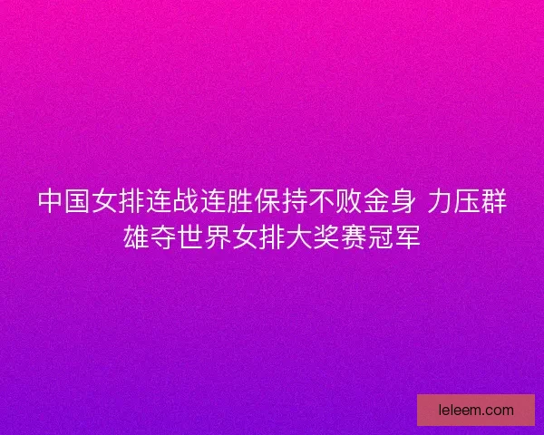 中国女排连战连胜保持不败金身 力压群雄夺世界女排大奖赛冠军