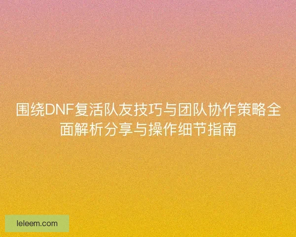 围绕DNF复活队友技巧与团队协作策略全面解析分享与操作细节指南