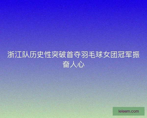 浙江队历史性突破首夺羽毛球女团冠军振奋人心 浙江队历史性突破首夺羽毛球女团冠军振奋人心