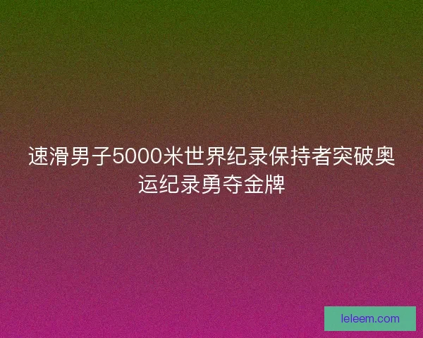 速滑男子5000米世界纪录保持者突破奥运纪录勇夺金牌 速滑男子5000米世界纪录保持者突破奥运纪录勇夺金牌