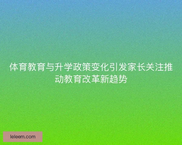 体育教育与升学政策变化引发家长关注推动教育改革新趋势 体育教育与升学政策变化引发家长关注推动教育改革新趋势