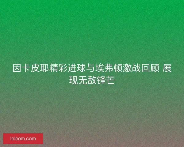 因卡皮耶精彩进球与埃弗顿激战回顾 展现无敌锋芒 因卡皮耶精彩进球与埃弗顿激战回顾 展现无敌锋芒
