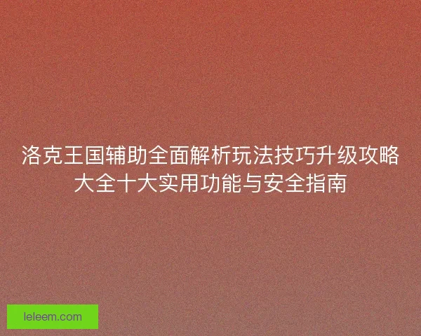 洛克王国辅助全面解析玩法技巧升级攻略大全十大实用功能与安全指南 洛克王国辅助全面解析玩法技巧升级攻略大全十大实用功能与安全指南