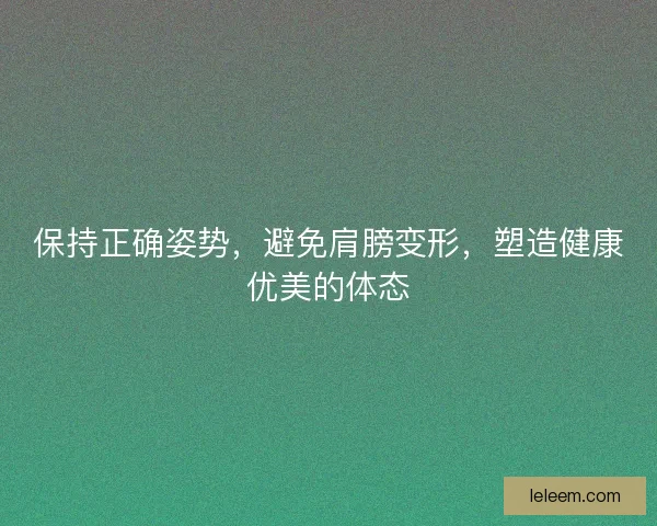 保持正确姿势,避免肩膀变形,塑造健康优美的体态 保持正确姿势,避免肩膀变形,塑造健康优美的体态