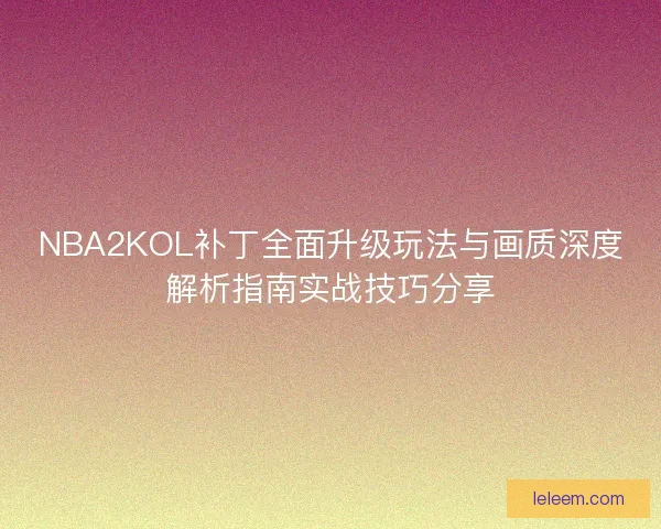 NBA2KOL补丁全面升级玩法与画质深度解析指南实战技巧分享