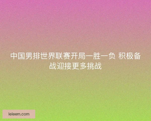 中国男排世界联赛开局一胜一负 积极备战迎接更多挑战