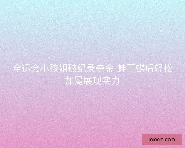 全运会小孩姐破纪录夺金 蛙王蝶后轻松加冕展现实力 全运会小孩姐破纪录夺金 蛙王蝶后轻松加冕展现实力